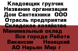 Кладовщик-грузчик › Название организации ­ Дом Сантехники, ООО › Отрасль предприятия ­ Складское хозяйство › Минимальный оклад ­ 14 000 - Все города Работа » Вакансии   . Ненецкий АО,Нарьян-Мар г.